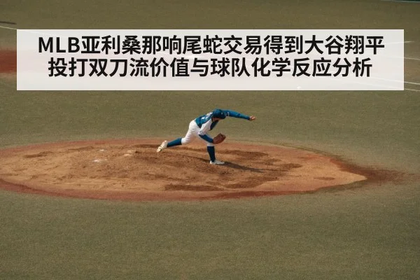 MLB亚利桑那响尾蛇交易得到大谷翔平投打双刀流价值与球队化学反应分析