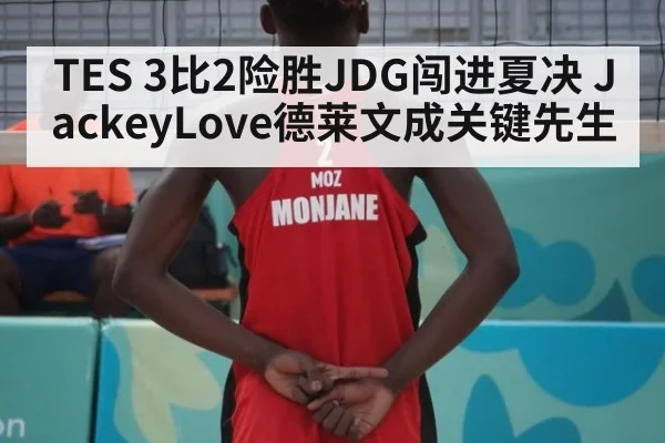 TES 3比2险胜JDG闯进夏决 JackeyLove德莱文成关键先生